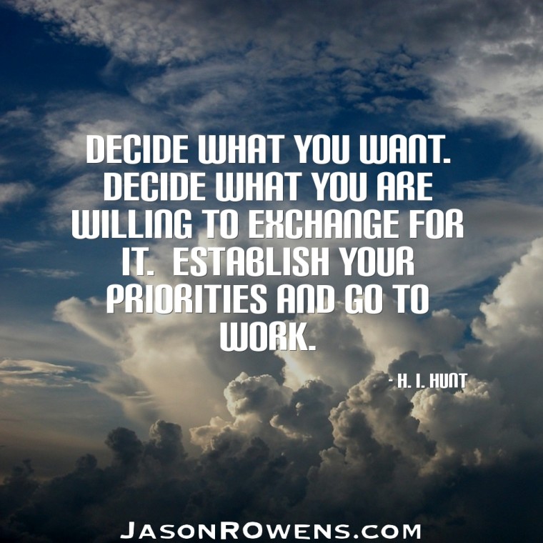Decide what you want. Decide what you are willing to exchange for it. Establish your priorities and go to work H.I. Hunt